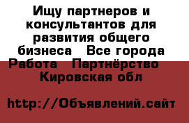 Ищу партнеров и консультантов для развития общего бизнеса - Все города Работа » Партнёрство   . Кировская обл.